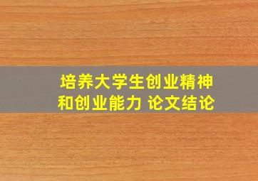 培养大学生创业精神和创业能力 论文结论